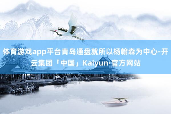 体育游戏app平台青岛通盘就所以杨翰森为中心-开云集团「中国」Kaiyun·官方网站