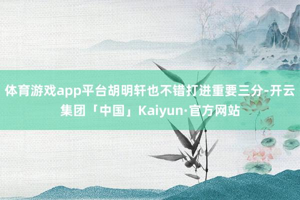 体育游戏app平台胡明轩也不错打进重要三分-开云集团「中国」Kaiyun·官方网站