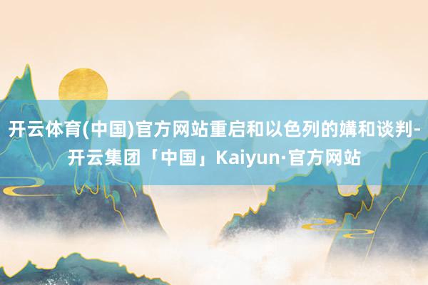 开云体育(中国)官方网站重启和以色列的媾和谈判-开云集团「中国」Kaiyun·官方网站
