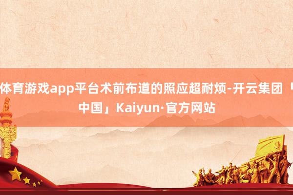 体育游戏app平台术前布道的照应超耐烦-开云集团「中国」Kaiyun·官方网站