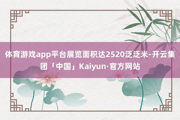 体育游戏app平台展览面积达2520泛泛米-开云集团「中国」Kaiyun·官方网站