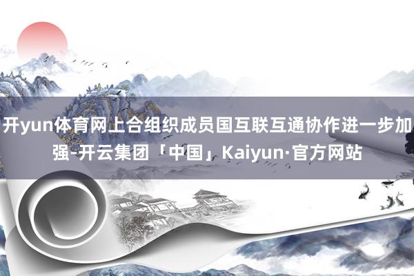 开yun体育网上合组织成员国互联互通协作进一步加强-开云集团「中国」Kaiyun·官方网站