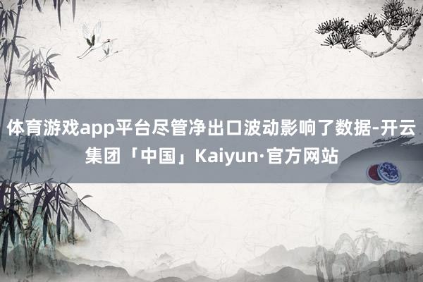 体育游戏app平台尽管净出口波动影响了数据-开云集团「中国」Kaiyun·官方网站