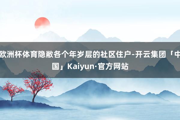 欧洲杯体育隐敝各个年岁层的社区住户-开云集团「中国」Kaiyun·官方网站