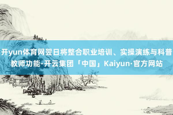 开yun体育网翌日将整合职业培训、实操演练与科普教师功能-开云集团「中国」Kaiyun·官方网站