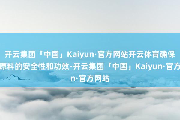 开云集团「中国」Kaiyun·官方网站开云体育确保使用原料的安全性和功效-开云集团「中国」Kaiyun·官方网站