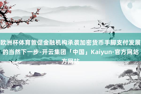 欧洲杯体育敦促金融机构承袭加密货币手脚支付发展的当然下一步-开云集团「中国」Kaiyun·官方网站