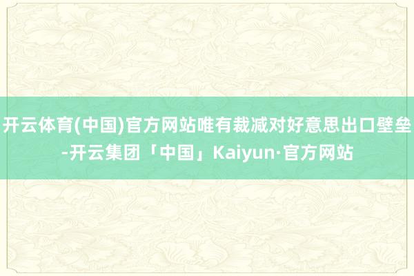 开云体育(中国)官方网站唯有裁减对好意思出口壁垒-开云集团「中国」Kaiyun·官方网站