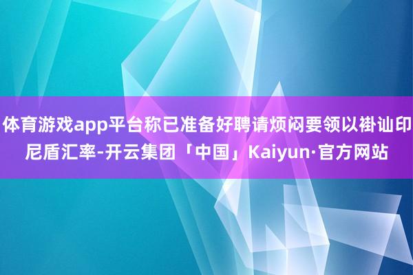 体育游戏app平台称已准备好聘请烦闷要领以褂讪印尼盾汇率-开云集团「中国」Kaiyun·官方网站