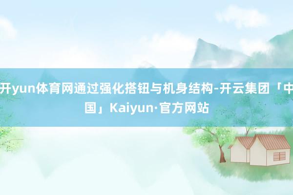 开yun体育网通过强化搭钮与机身结构-开云集团「中国」Kaiyun·官方网站