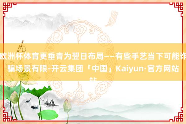 欧洲杯体育更垂青为翌日布局——有些手艺当下可能诈骗场景有限-开云集团「中国」Kaiyun·官方网站