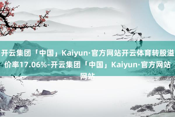 开云集团「中国」Kaiyun·官方网站开云体育转股溢价率17.06%-开云集团「中国」Kaiyun·官方网站