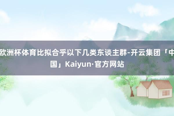 欧洲杯体育比拟合乎以下几类东谈主群-开云集团「中国」Kaiyun·官方网站