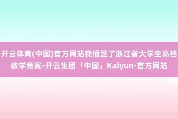 开云体育(中国)官方网站我插足了浙江省大学生高档数学竞赛-开云集团「中国」Kaiyun·官方网站