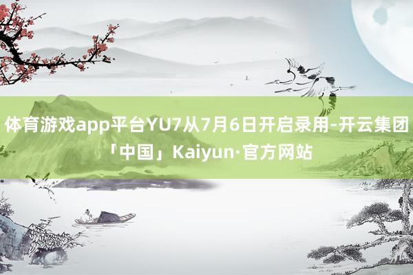 体育游戏app平台YU7从7月6日开启录用-开云集团「中国」Kaiyun·官方网站