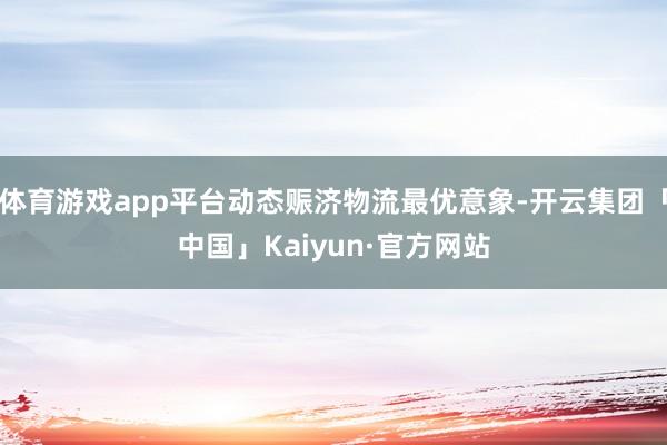 体育游戏app平台动态赈济物流最优意象-开云集团「中国」Kaiyun·官方网站