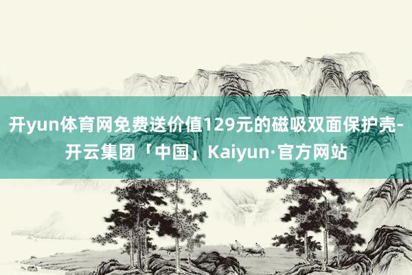 开yun体育网免费送价值129元的磁吸双面保护壳-开云集团「中国」Kaiyun·官方网站