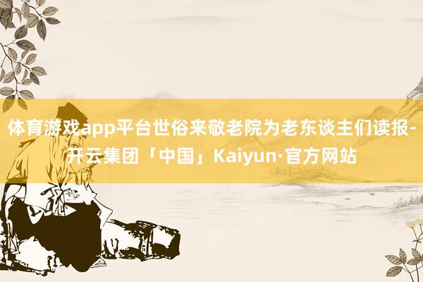 体育游戏app平台世俗来敬老院为老东谈主们读报-开云集团「中国」Kaiyun·官方网站