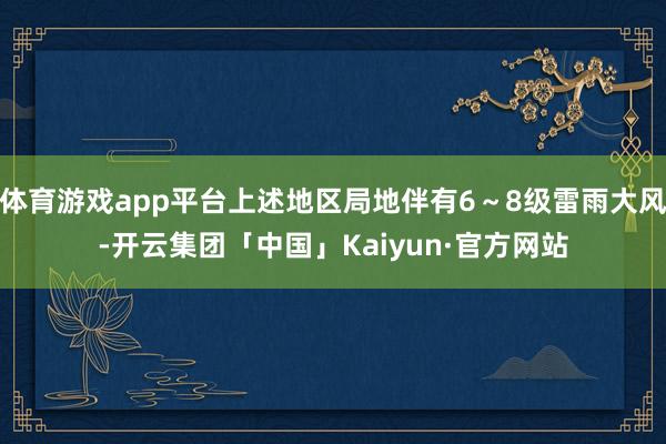 体育游戏app平台上述地区局地伴有6～8级雷雨大风-开云集团「中国」Kaiyun·官方网站