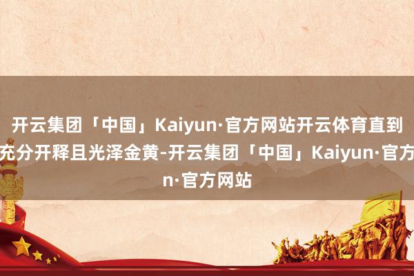 开云集团「中国」Kaiyun·官方网站开云体育直到香气充分开释且光泽金黄-开云集团「中国」Kaiyun·官方网站