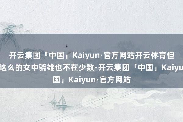 开云集团「中国」Kaiyun·官方网站开云体育但像太平公主这么的女中骁雄也不在少数-开云集团「中国」Kaiyun·官方网站