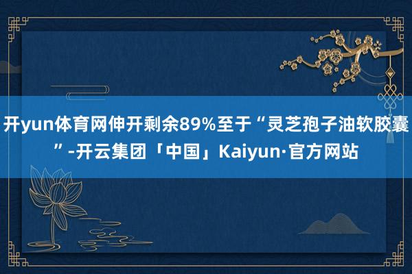 开yun体育网伸开剩余89%至于“灵芝孢子油软胶囊”-开云集团「中国」Kaiyun·官方网站