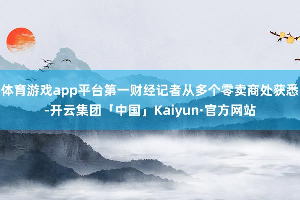 体育游戏app平台第一财经记者从多个零卖商处获悉-开云集团「中国」Kaiyun·官方网站