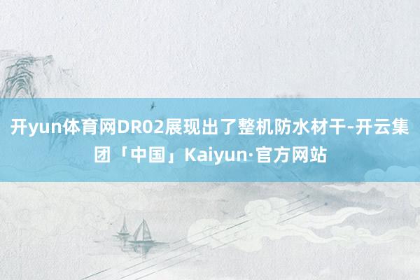 开yun体育网DR02展现出了整机防水材干-开云集团「中国」Kaiyun·官方网站