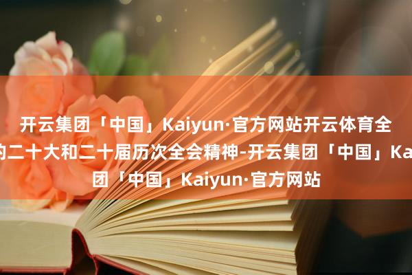 开云集团「中国」Kaiyun·官方网站开云体育全面贯彻落实党的二十大和二十届历次全会精神-开云集团「中国」Kaiyun·官方网站