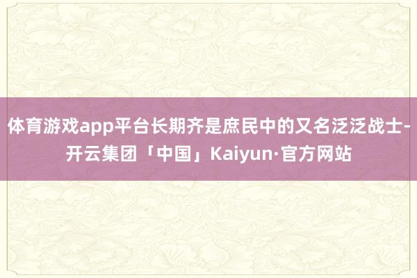 体育游戏app平台长期齐是庶民中的又名泛泛战士-开云集团「中国」Kaiyun·官方网站