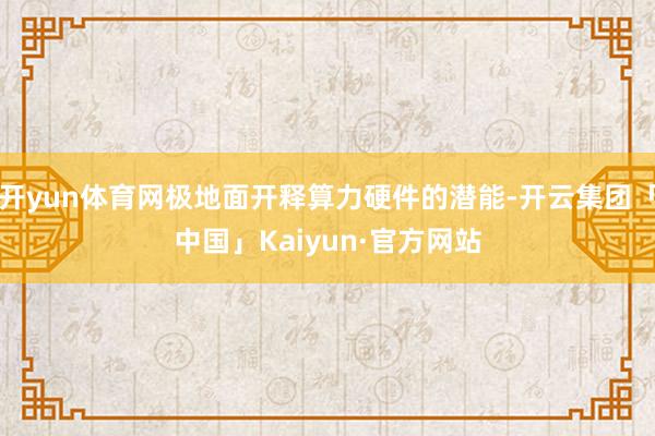 开yun体育网极地面开释算力硬件的潜能-开云集团「中国」Kaiyun·官方网站