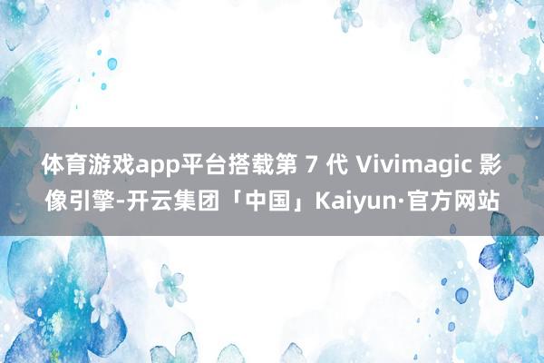 体育游戏app平台搭载第 7 代 Vivimagic 影像引擎-开云集团「中国」Kaiyun·官方网站