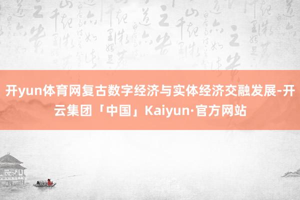开yun体育网复古数字经济与实体经济交融发展-开云集团「中国」Kaiyun·官方网站