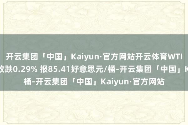 开云集团「中国」Kaiyun·官方网站开云体育WTI原油期货结算价收跌0.29% 报85.41好意思元/桶-开云集团「中国」Kaiyun·官方网站