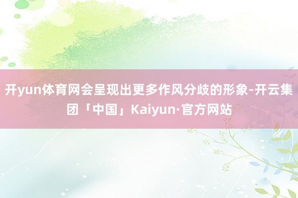 开yun体育网会呈现出更多作风分歧的形象-开云集团「中国」Kaiyun·官方网站