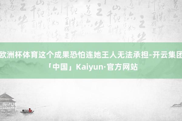 欧洲杯体育这个成果恐怕连她王人无法承担-开云集团「中国」Kaiyun·官方网站