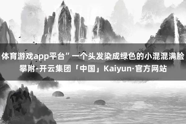 体育游戏app平台”一个头发染成绿色的小混混满脸攀附-开云集团「中国」Kaiyun·官方网站