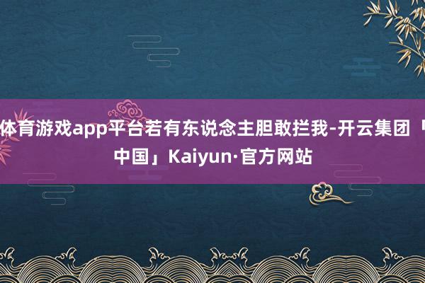 体育游戏app平台若有东说念主胆敢拦我-开云集团「中国」Kaiyun·官方网站