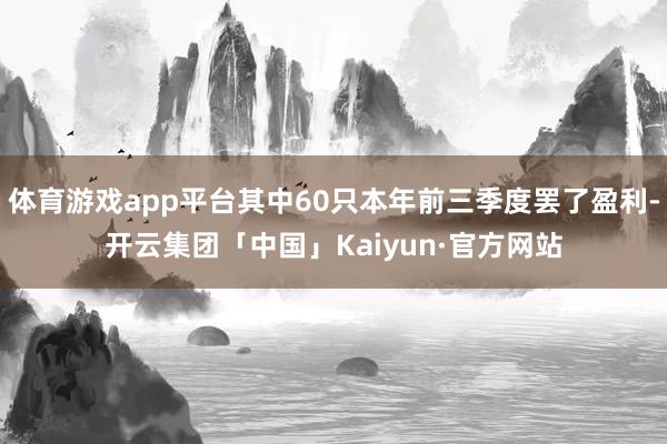 体育游戏app平台其中60只本年前三季度罢了盈利-开云集团「中国」Kaiyun·官方网站
