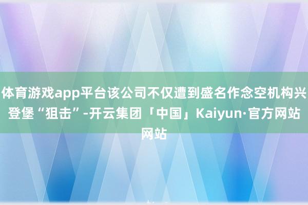 体育游戏app平台该公司不仅遭到盛名作念空机构兴登堡“狙击”-开云集团「中国」Kaiyun·官方网站