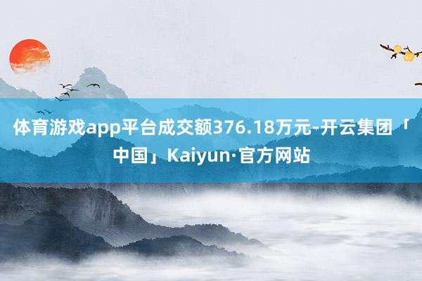 体育游戏app平台成交额376.18万元-开云集团「中国」Kaiyun·官方网站