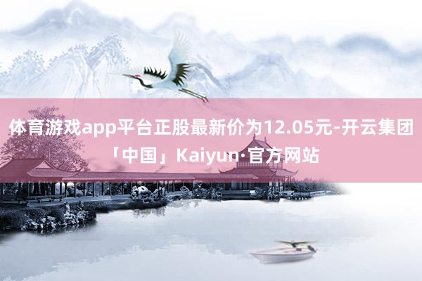 体育游戏app平台正股最新价为12.05元-开云集团「中国」Kaiyun·官方网站