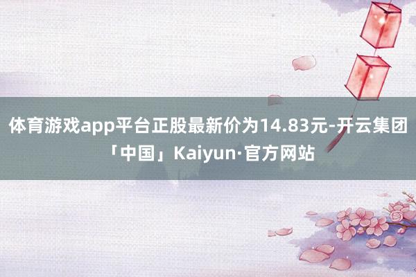 体育游戏app平台正股最新价为14.83元-开云集团「中国」Kaiyun·官方网站