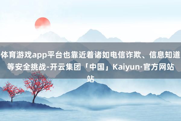 体育游戏app平台也靠近着诸如电信诈欺、信息知道等安全挑战-开云集团「中国」Kaiyun·官方网站