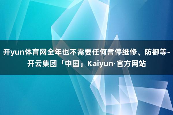 开yun体育网全年也不需要任何暂停维修、防御等-开云集团「中国」Kaiyun·官方网站