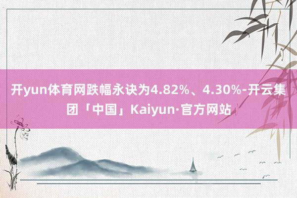 开yun体育网跌幅永诀为4.82%、4.30%-开云集团「中国」Kaiyun·官方网站