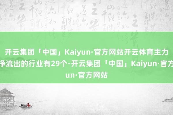 开云集团「中国」Kaiyun·官方网站开云体育主力资金净流出的行业有29个-开云集团「中国」Kaiyun·官方网站