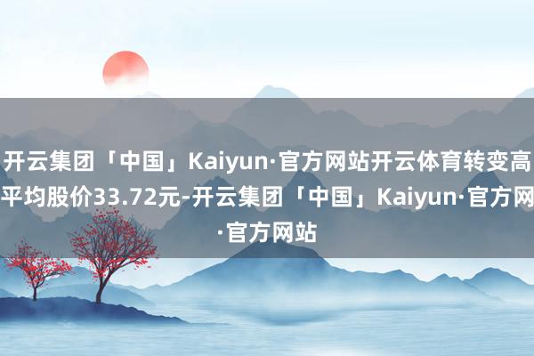 开云集团「中国」Kaiyun·官方网站开云体育转变高股平均股价33.72元-开云集团「中国」Kaiyun·官方网站