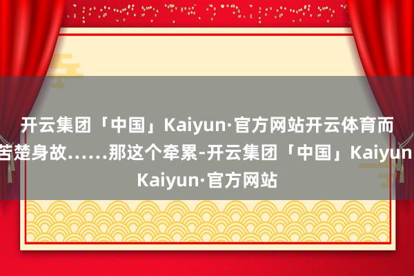开云集团「中国」Kaiyun·官方网站开云体育而老配头又苦楚身故……那这个牵累-开云集团「中国」Kaiyun·官方网站