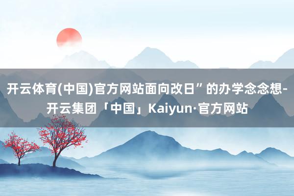 开云体育(中国)官方网站面向改日”的办学念念想-开云集团「中国」Kaiyun·官方网站